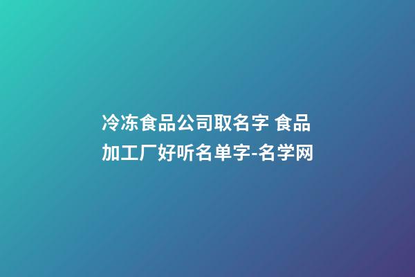 冷冻食品公司取名字 食品加工厂好听名单字-名学网